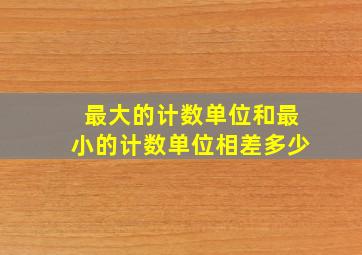 最大的计数单位和最小的计数单位相差多少