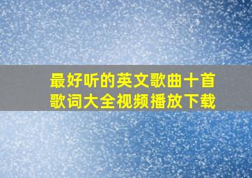 最好听的英文歌曲十首歌词大全视频播放下载