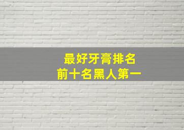 最好牙膏排名前十名黑人第一