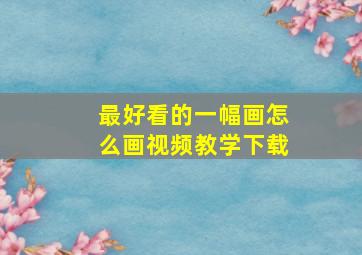 最好看的一幅画怎么画视频教学下载