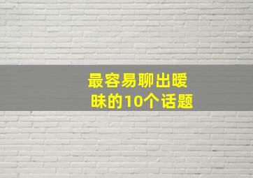 最容易聊出暧昧的10个话题