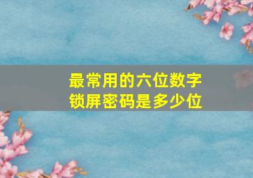 最常用的六位数字锁屏密码是多少位