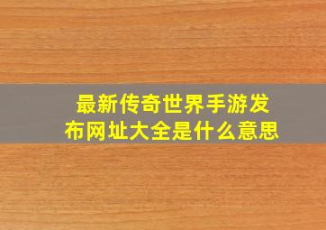 最新传奇世界手游发布网址大全是什么意思