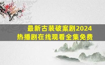 最新古装破案剧2024热播剧在线观看全集免费