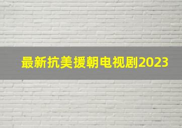 最新抗美援朝电视剧2023