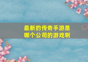 最新的传奇手游是哪个公司的游戏啊