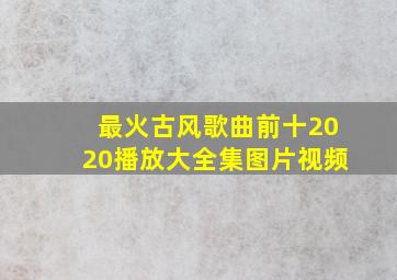 最火古风歌曲前十2020播放大全集图片视频