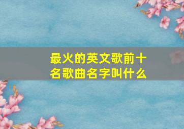 最火的英文歌前十名歌曲名字叫什么