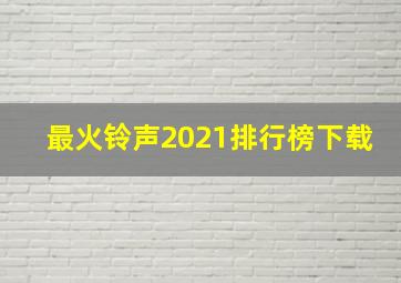 最火铃声2021排行榜下载