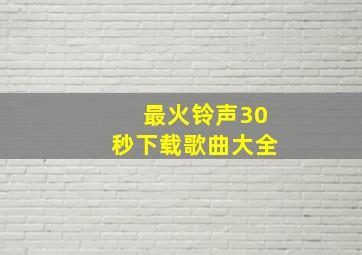 最火铃声30秒下载歌曲大全