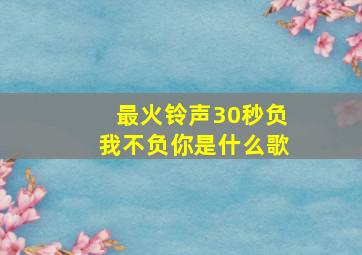 最火铃声30秒负我不负你是什么歌