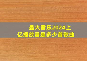 最火音乐2024上亿播放量是多少首歌曲