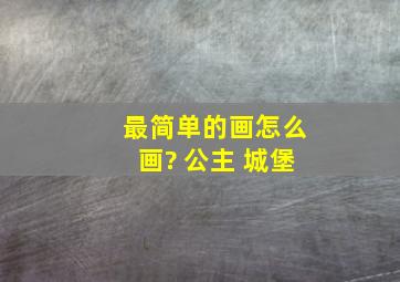 最简单的画怎么画? 公主 城堡