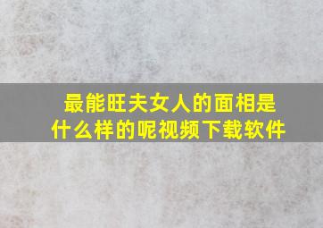 最能旺夫女人的面相是什么样的呢视频下载软件