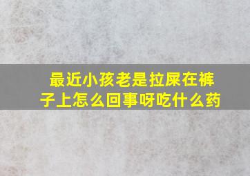 最近小孩老是拉屎在裤子上怎么回事呀吃什么药