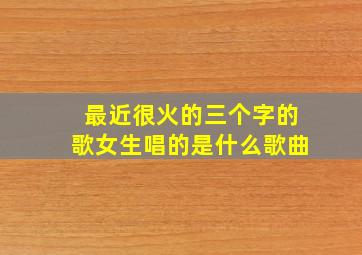 最近很火的三个字的歌女生唱的是什么歌曲