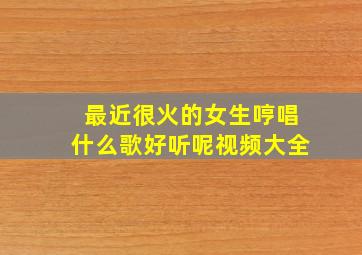 最近很火的女生哼唱什么歌好听呢视频大全