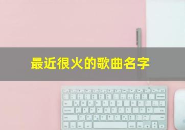 最近很火的歌曲名字