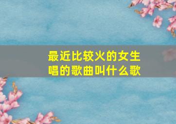 最近比较火的女生唱的歌曲叫什么歌