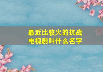 最近比较火的抗战电视剧叫什么名字