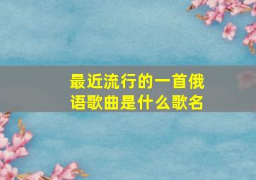 最近流行的一首俄语歌曲是什么歌名