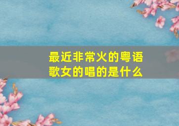 最近非常火的粤语歌女的唱的是什么