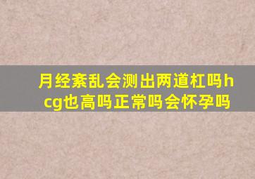 月经紊乱会测出两道杠吗hcg也高吗正常吗会怀孕吗