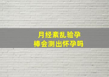 月经紊乱验孕棒会测出怀孕吗