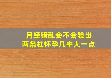 月经错乱会不会验出两条杠怀孕几率大一点