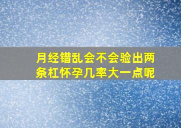 月经错乱会不会验出两条杠怀孕几率大一点呢