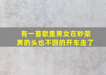 有一首歌是男女在吵架男的头也不回的开车走了