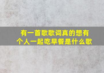 有一首歌歌词真的想有个人一起吃早餐是什么歌