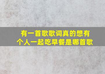 有一首歌歌词真的想有个人一起吃早餐是哪首歌