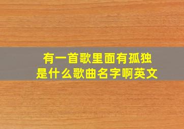 有一首歌里面有孤独是什么歌曲名字啊英文