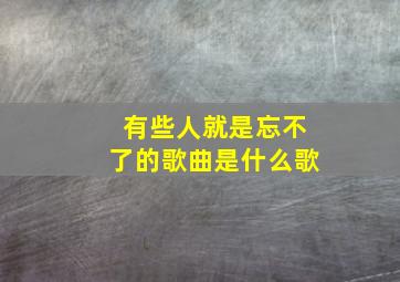 有些人就是忘不了的歌曲是什么歌