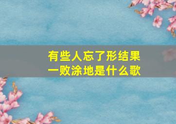 有些人忘了形结果一败涂地是什么歌