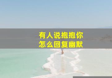 有人说抱抱你怎么回复幽默