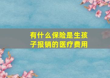 有什么保险是生孩子报销的医疗费用