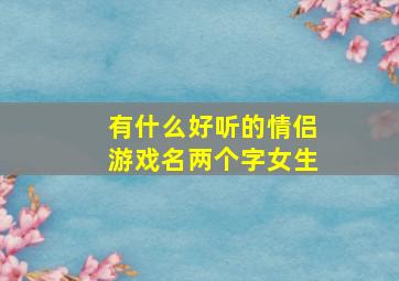 有什么好听的情侣游戏名两个字女生