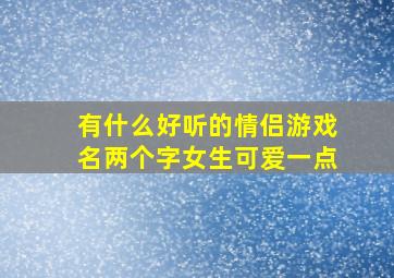 有什么好听的情侣游戏名两个字女生可爱一点