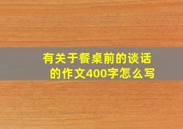 有关于餐桌前的谈话的作文400字怎么写