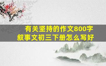 有关坚持的作文800字叙事文初三下册怎么写好