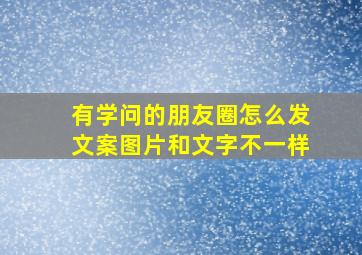 有学问的朋友圈怎么发文案图片和文字不一样