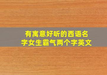 有寓意好听的西语名字女生霸气两个字英文