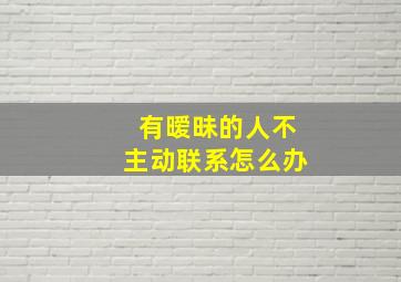 有暧昧的人不主动联系怎么办