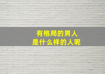 有格局的男人是什么样的人呢