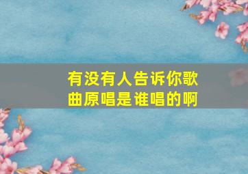 有没有人告诉你歌曲原唱是谁唱的啊