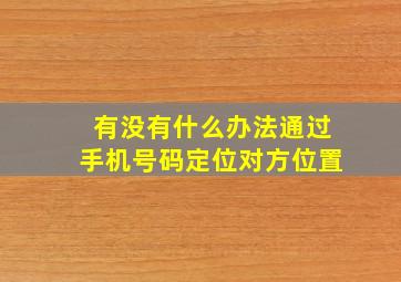 有没有什么办法通过手机号码定位对方位置