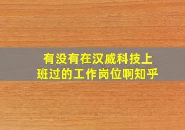 有没有在汉威科技上班过的工作岗位啊知乎