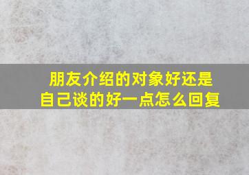 朋友介绍的对象好还是自己谈的好一点怎么回复